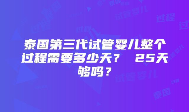 泰国第三代试管婴儿整个过程需要多少天？ 25天够吗？