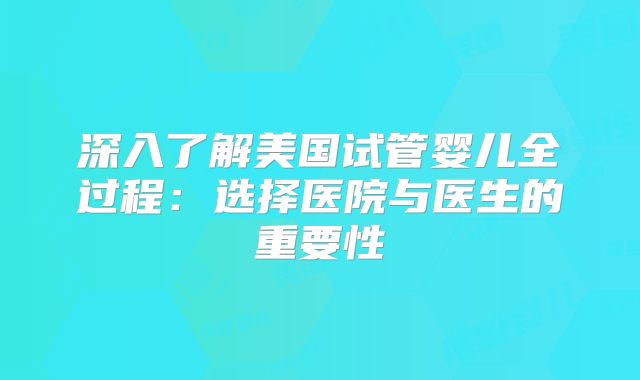 深入了解美国试管婴儿全过程：选择医院与医生的重要性