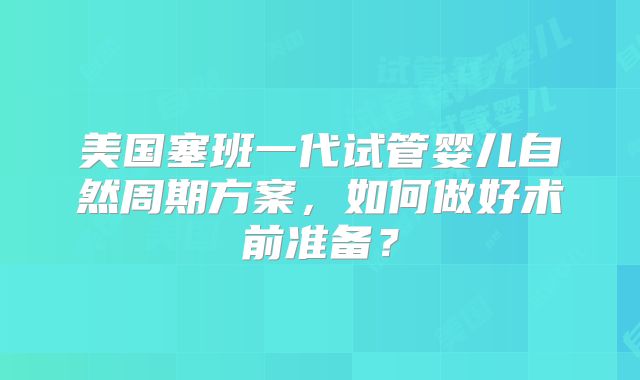 美国塞班一代试管婴儿自然周期方案，如何做好术前准备？