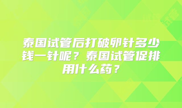 泰国试管后打破卵针多少钱一针呢？泰国试管促排用什么药？