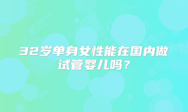 32岁单身女性能在国内做试管婴儿吗？