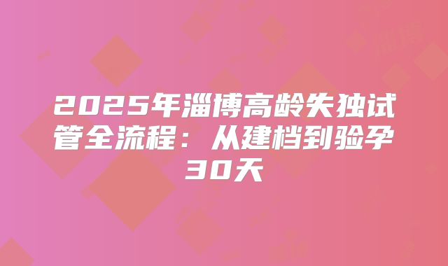 2025年淄博高龄失独试管全流程：从建档到验孕30天