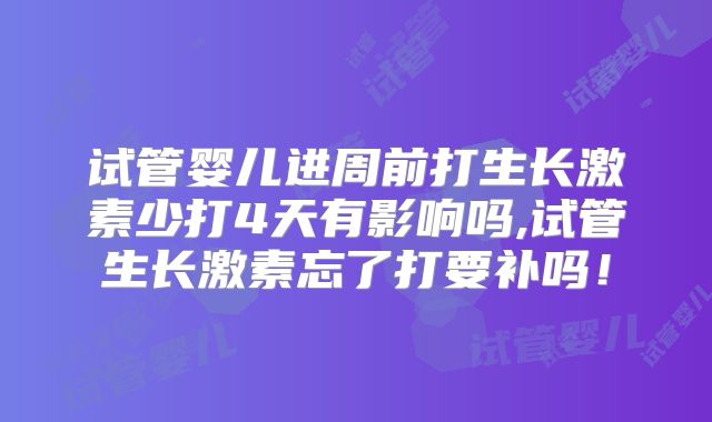 试管婴儿进周前打生长激素少打4天有影响吗,试管生长激素忘了打要补吗!