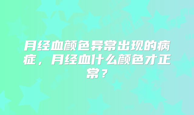 月经血颜色异常出现的病症,月经血什么颜色才正常?