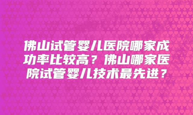 佛山试管婴儿医院哪家成功率比较高？佛山哪家医院试管婴儿技术最先进？