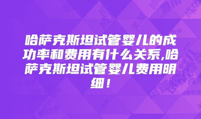 哈萨克斯坦试管婴儿的成功率和费用有什么关系,哈萨克斯坦试管婴儿费用明细！