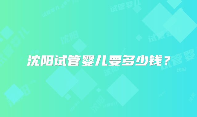 沈阳试管婴儿要多少钱？
