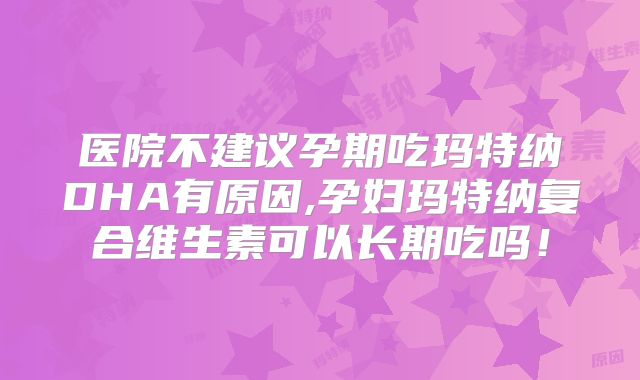 医院不建议孕期吃玛特纳DHA有原因,孕妇玛特纳复合维生素可以长期吃吗!
