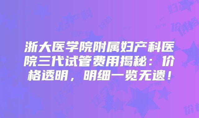 浙大医学院附属妇产科医院三代试管费用揭秘：价格透明，明细一览无遗！