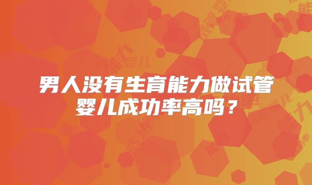 男人没有生育能力做试管婴儿成功率高吗？
