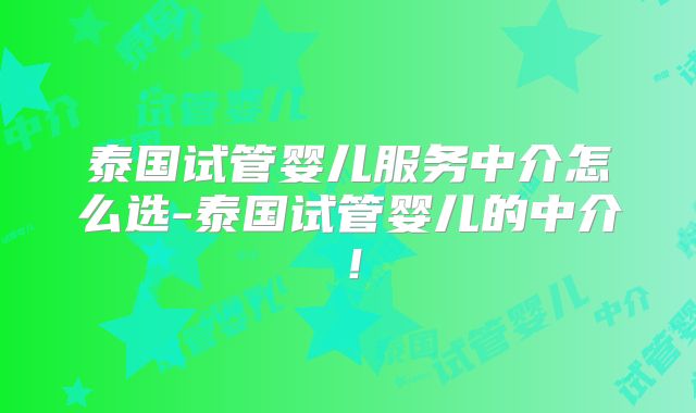 泰国试管婴儿服务中介怎么选-泰国试管婴儿的中介！