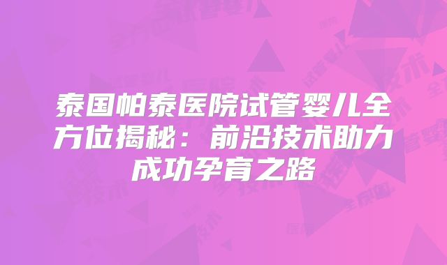 泰国帕泰医院试管婴儿全方位揭秘:前沿技术助力成功孕育之路