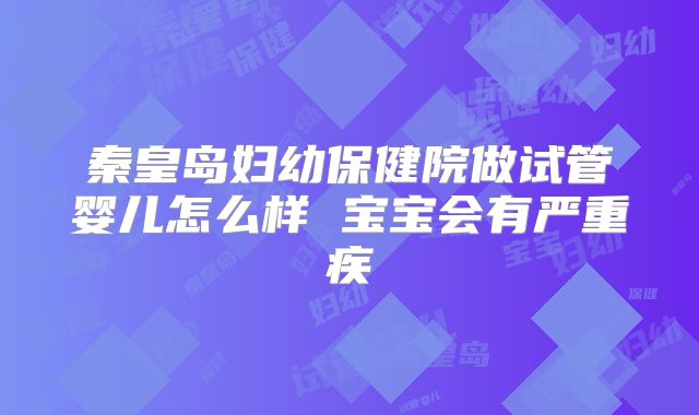 秦皇岛妇幼保健院做试管婴儿怎么样 宝宝会有严重疾