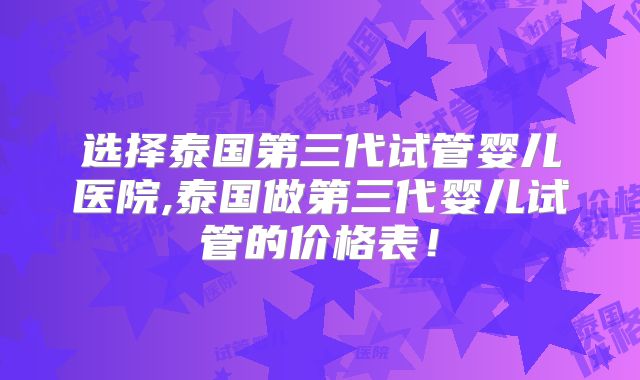 选择泰国第三代试管婴儿医院,泰国做第三代婴儿试管的价格表！