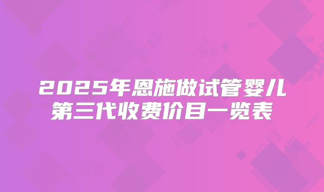 2025年恩施做试管婴儿第三代收费价目一览表