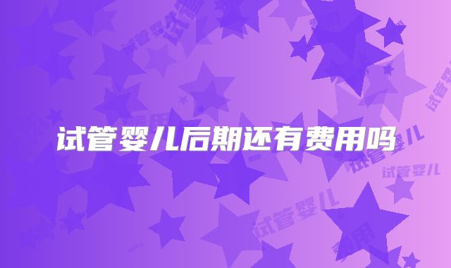 试管婴儿后期还有费用吗