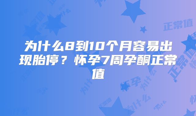 为什么8到10个月容易出现胎停？怀孕7周孕酮正常值