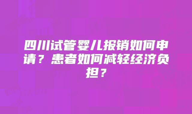四川试管婴儿报销如何申请？患者如何减轻经济负担？
