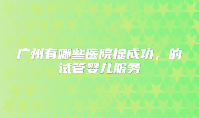 广州有哪些医院提成功，的试管婴儿服务