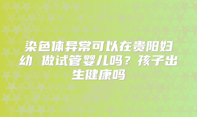 染色体异常可以在贵阳妇幼 做试管婴儿吗？孩子出生健康吗