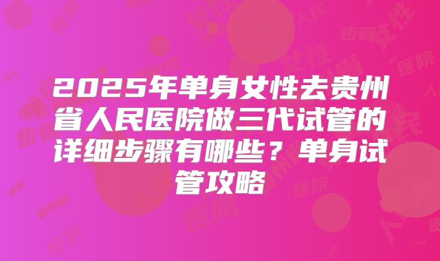 2025年单身女性去贵州省人民医院做三代试管的详细步骤有哪些?单身试管攻略