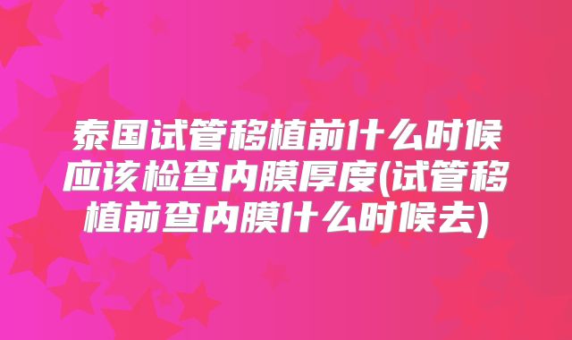 泰国试管移植前什么时候应该检查内膜厚度(试管移植前查内膜什么时候去)