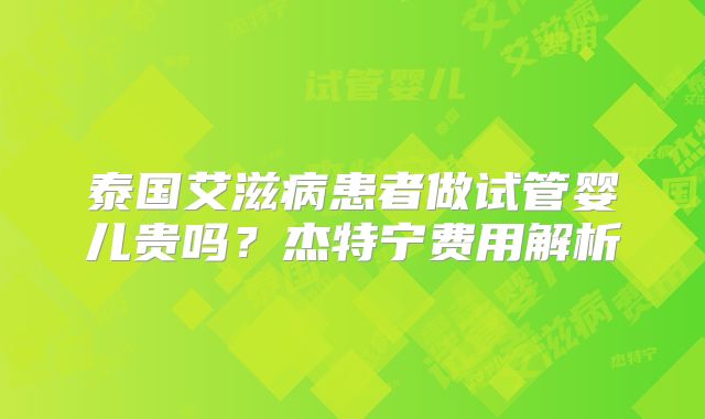 泰国艾滋病患者做试管婴儿贵吗？杰特宁费用解析