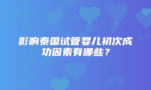 影响泰国试管婴儿初次成功因素有哪些？