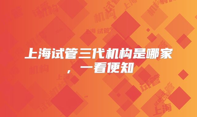 上海试管三代机构是哪家,一看便知