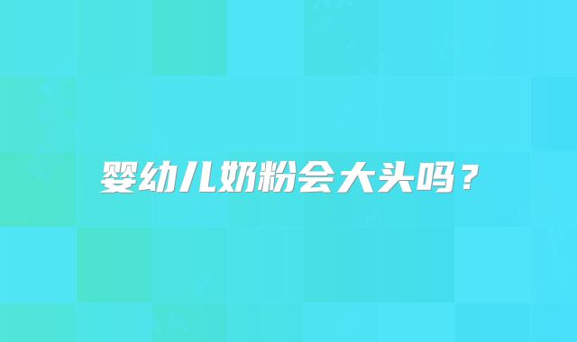 婴幼儿奶粉会大头吗?