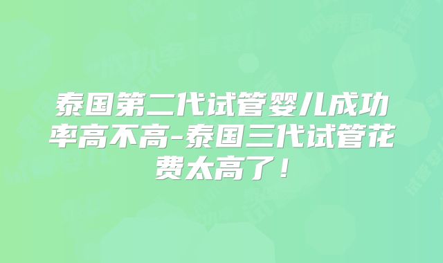 泰国第二代试管婴儿成功率高不高-泰国三代试管花费太高了！