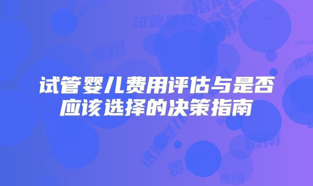 试管婴儿费用评估与是否应该选择的决策指南