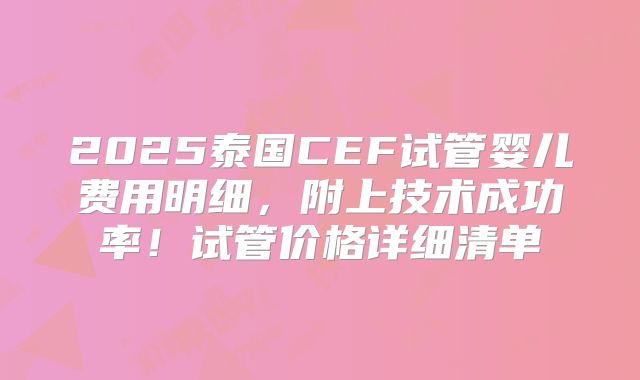 2025泰国CEF试管婴儿费用明细，附上技术成功率！试管价格详细清单
