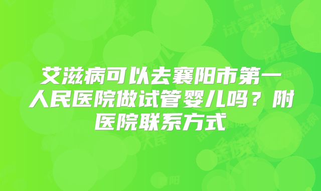 艾滋病可以去襄阳市第一人民医院做试管婴儿吗？附医院联系方式