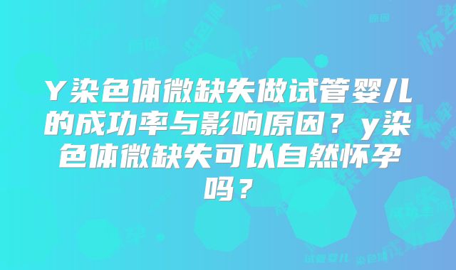 Y染色体微缺失做试管婴儿的成功率与影响原因？y染色体微缺失可以自然怀孕吗？
