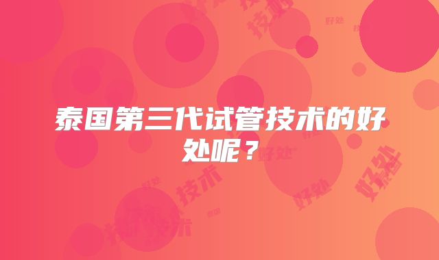 泰国第三代试管技术的好处呢？
