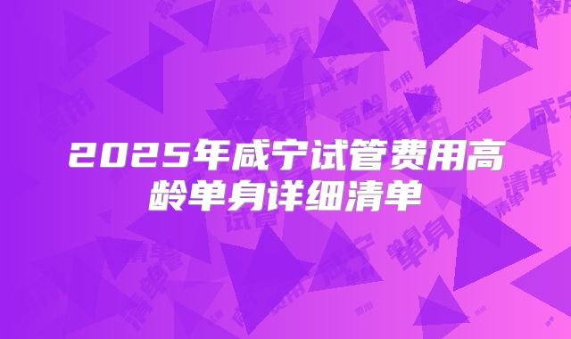 2025年咸宁试管费用高龄单身详细清单