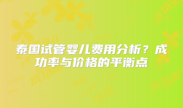 泰国试管婴儿费用分析？成功率与价格的平衡点