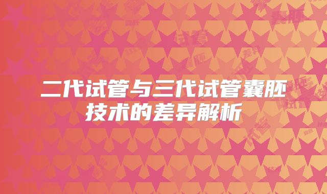 二代试管与三代试管囊胚技术的差异解析