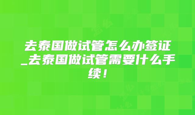 去泰国做试管怎么办签证_去泰国做试管需要什么手续!