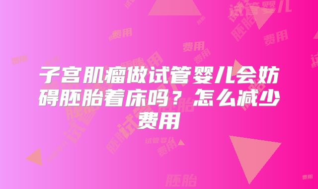 子宫肌瘤做试管婴儿会妨碍胚胎着床吗？怎么减少费用