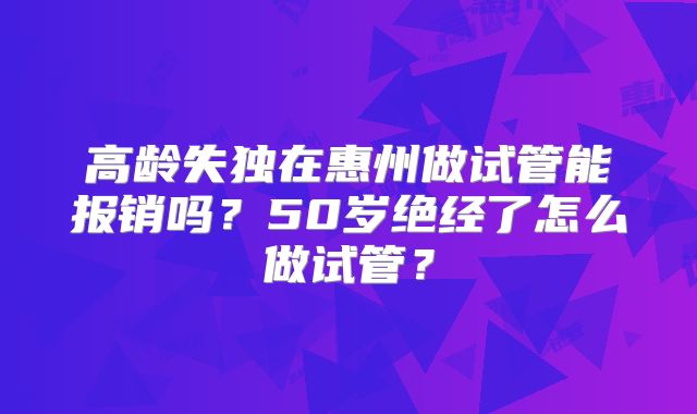 高龄失独在惠州做试管能报销吗？50岁绝经了怎么做试管？