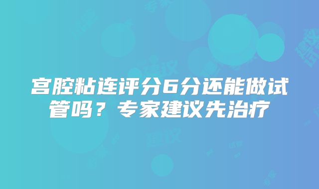 宫腔粘连评分6分还能做试管吗？专家建议先治疗