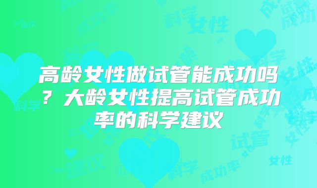 高龄女性做试管能成功吗？大龄女性提高试管成功率的科学建议