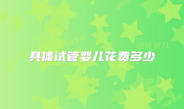 具体试管婴儿花费多少
