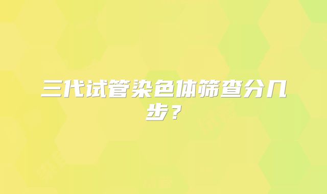 三代试管染色体筛查分几步？