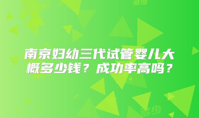 南京妇幼三代试管婴儿大概多少钱?成功率高吗?