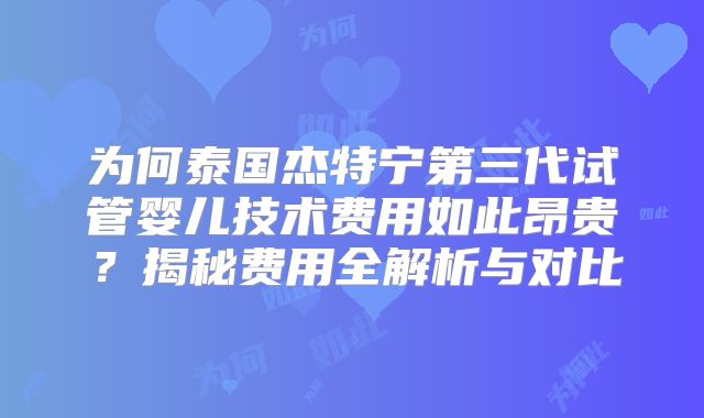 为何泰国杰特宁第三代试管婴儿技术费用如此昂贵？揭秘费用全解析与对比