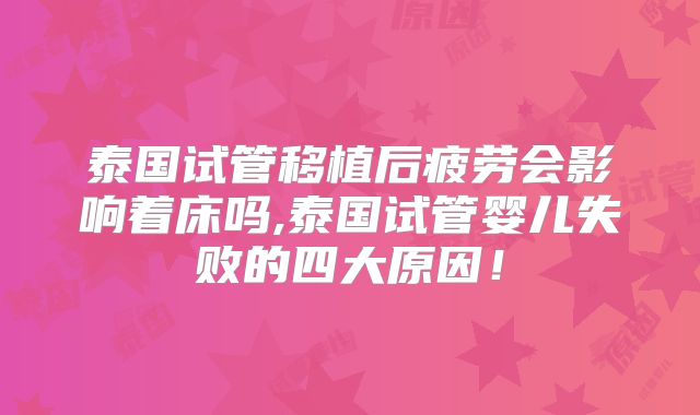 泰国试管移植后疲劳会影响着床吗,泰国试管婴儿失败的四大原因！