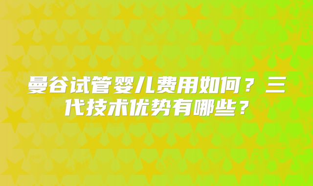 曼谷试管婴儿费用如何？三代技术优势有哪些？
